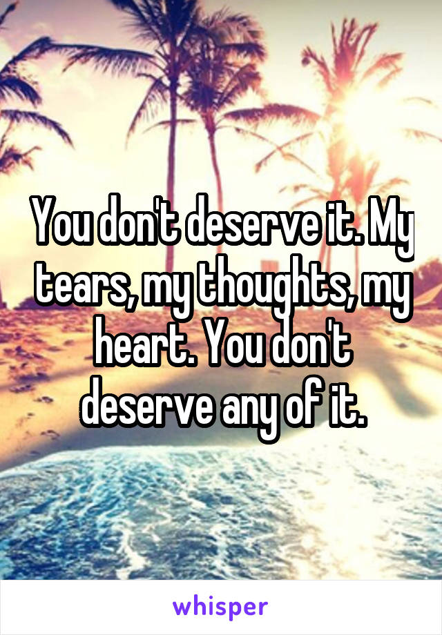 You don't deserve it. My tears, my thoughts, my heart. You don't deserve any of it.