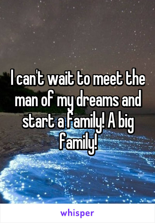 I can't wait to meet the man of my dreams and start a family! A big family!
