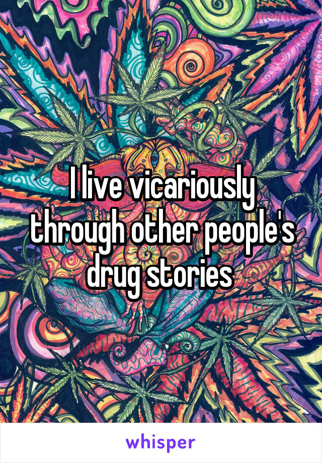 I live vicariously through other people's drug stories 