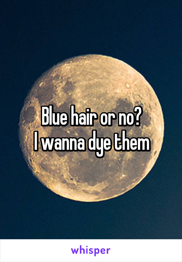 Blue hair or no?
I wanna dye them