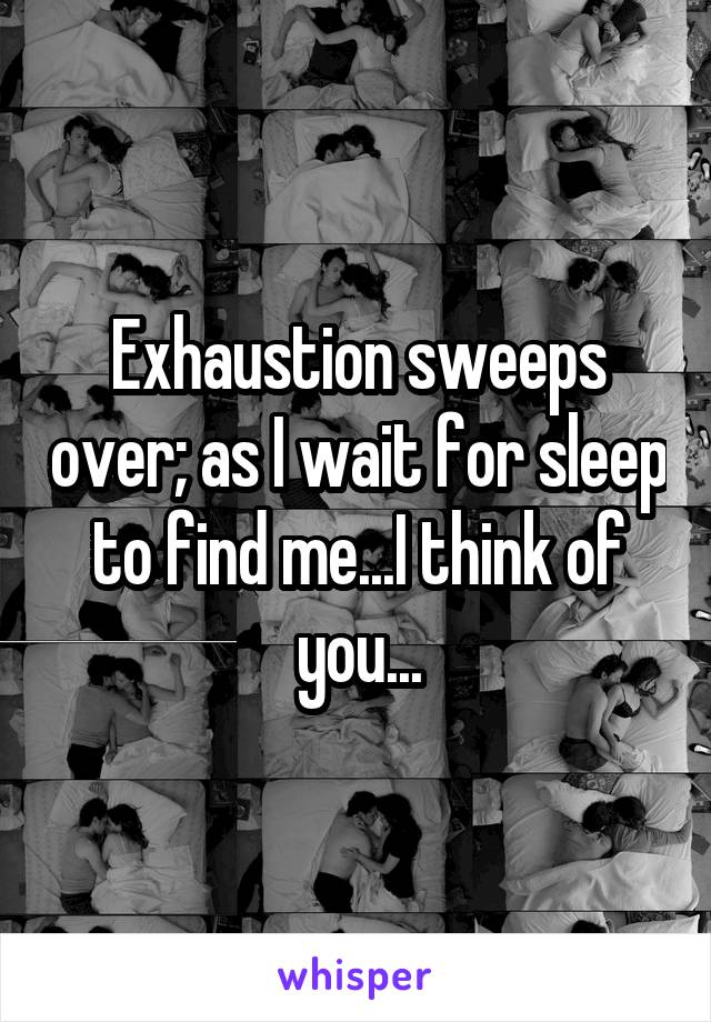 Exhaustion sweeps over; as I wait for sleep to find me...I think of you...