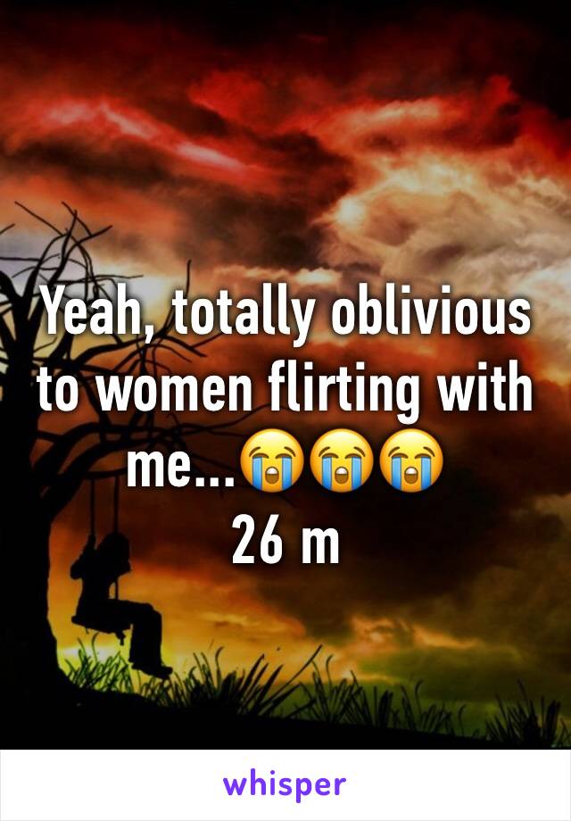 Yeah, totally oblivious to women flirting with me...😭😭😭
26 m