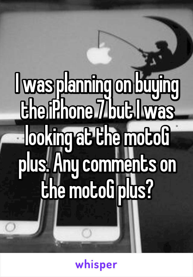 I was planning on buying the iPhone 7 but I was looking at the motoG plus. Any comments on the motoG plus?