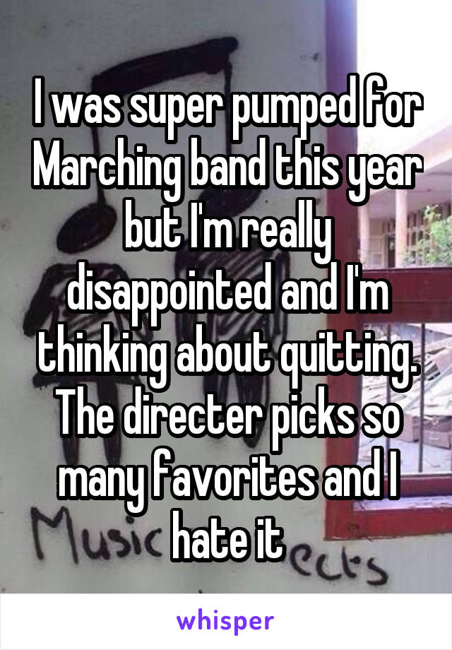 I was super pumped for Marching band this year but I'm really disappointed and I'm thinking about quitting. The directer picks so many favorites and I hate it