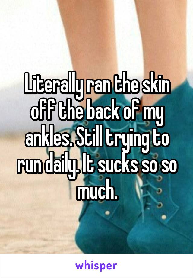 Literally ran the skin off the back of my ankles. Still trying to run daily. It sucks so so much.