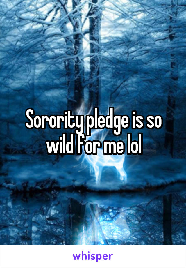 Sorority pledge is so wild for me lol