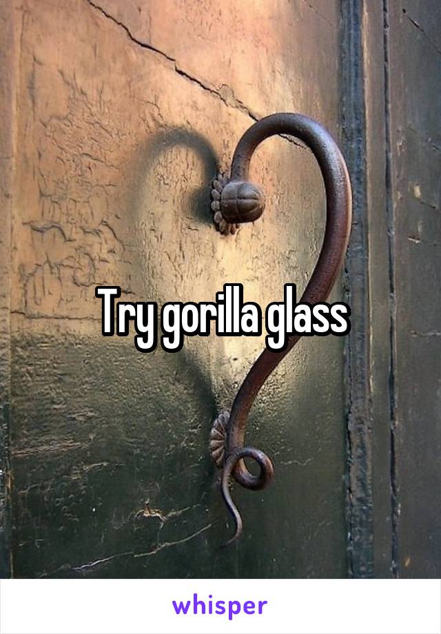 Try gorilla glass