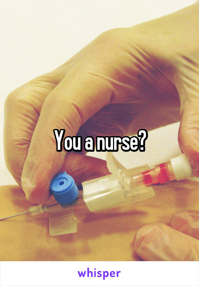 You a nurse?