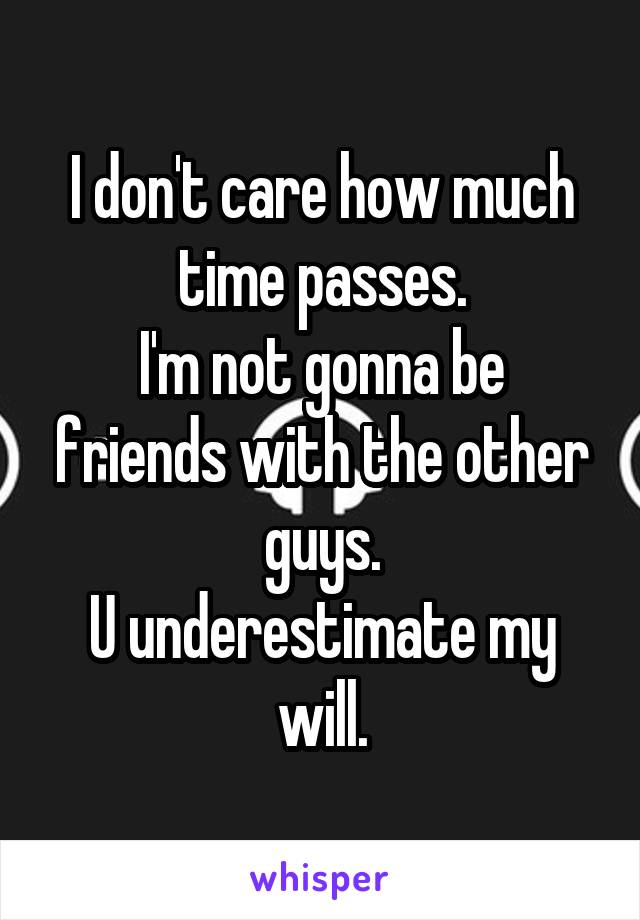 I don't care how much time passes.
I'm not gonna be friends with the other guys.
U underestimate my will.