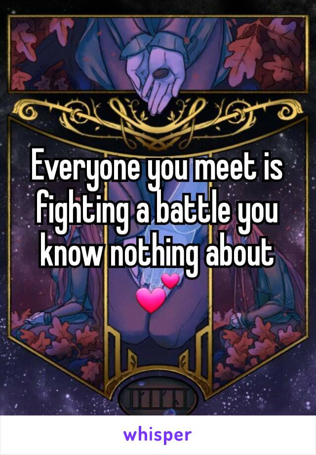 Everyone you meet is fighting a battle you know nothing about💕