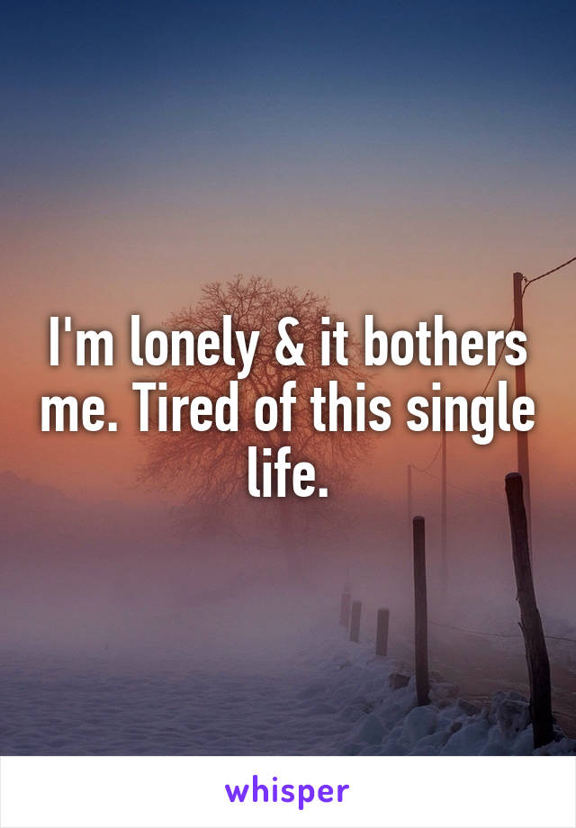 I'm lonely & it bothers me. Tired of this single life.