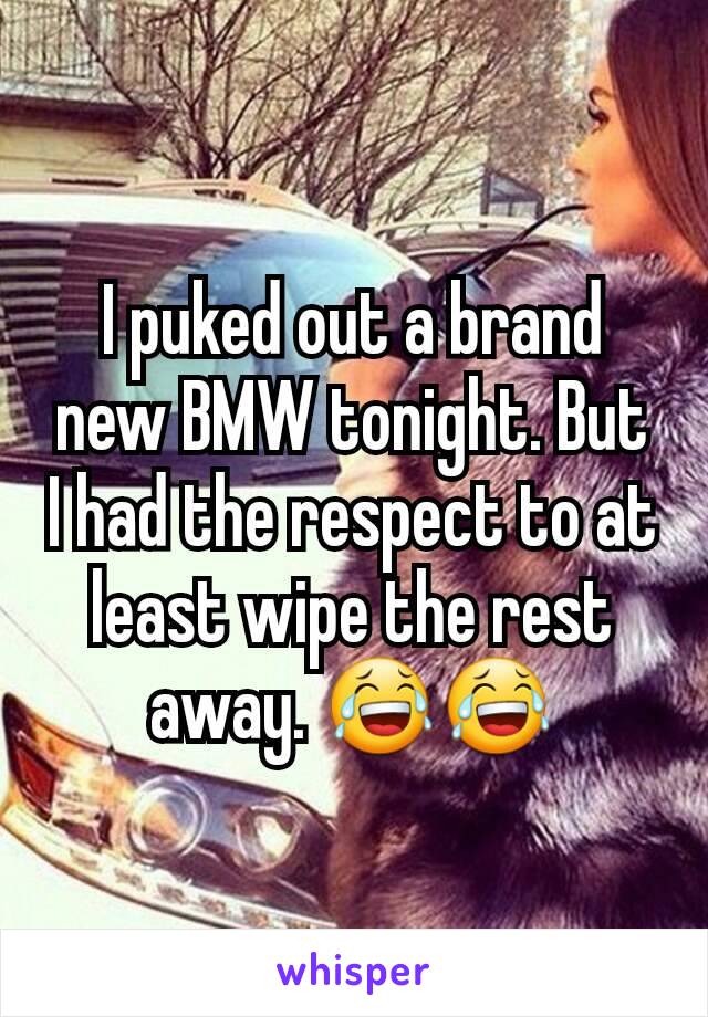 I puked out a brand new BMW tonight. But I had the respect to at least wipe the rest  away. 😂😂