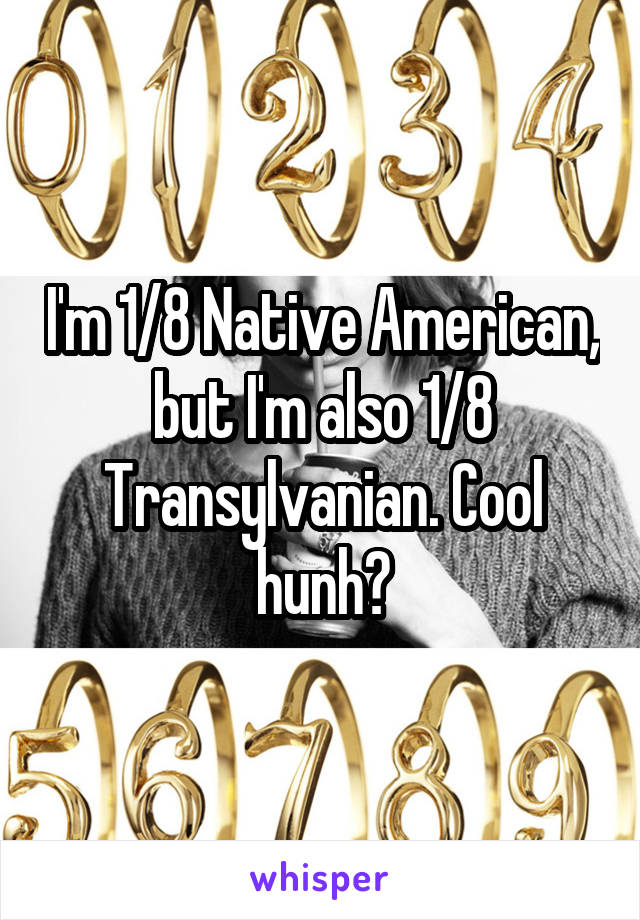 I'm 1/8 Native American, but I'm also 1/8 Transylvanian. Cool hunh?