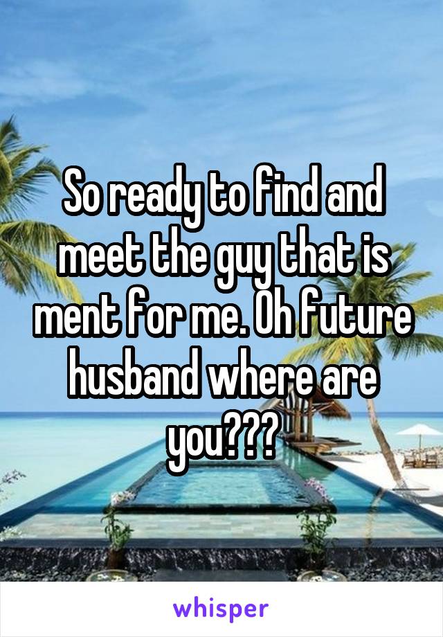 So ready to find and meet the guy that is ment for me. Oh future husband where are you???