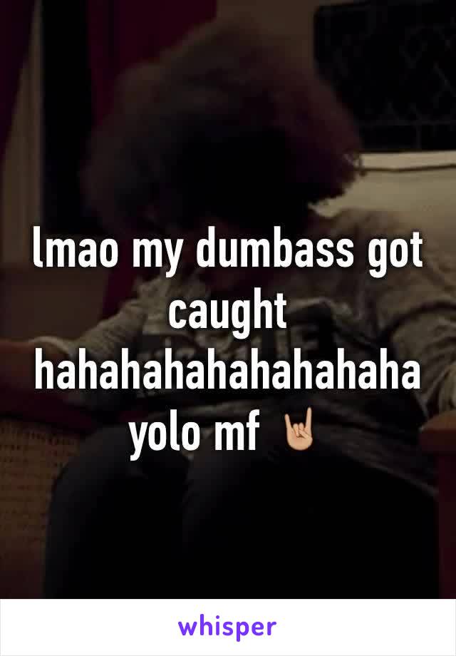 lmao my dumbass got caught hahahahahahahahaha yolo mf 🤘🏼