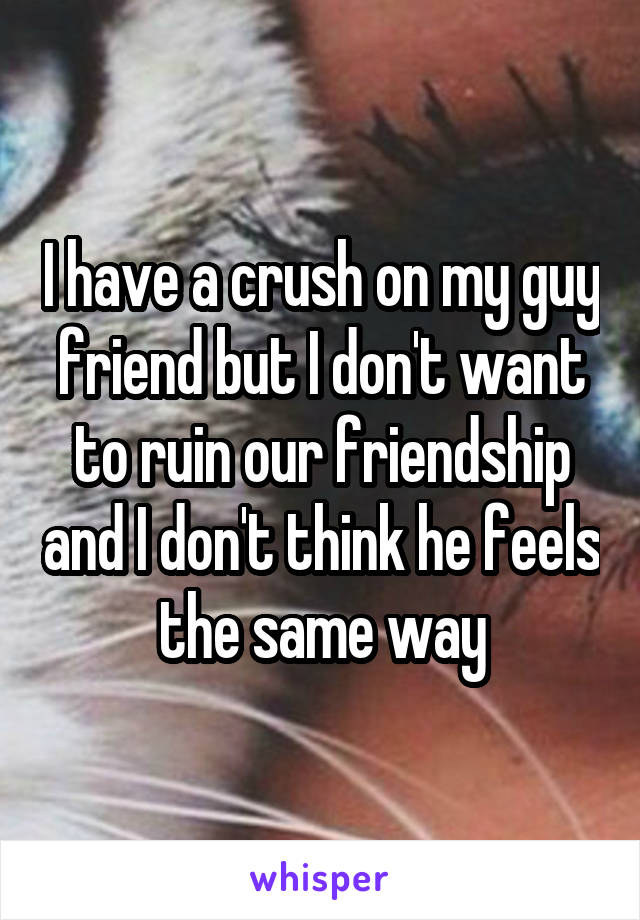 I have a crush on my guy friend but I don't want to ruin our friendship and I don't think he feels the same way
