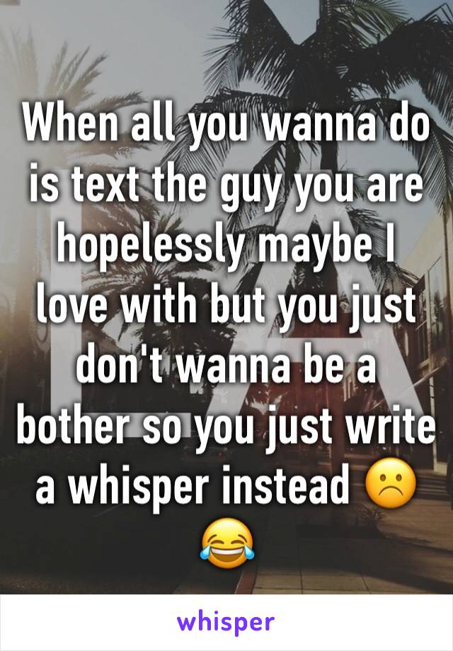 When all you wanna do is text the guy you are hopelessly maybe I love with but you just don't wanna be a bother so you just write a whisper instead ☹️️😂