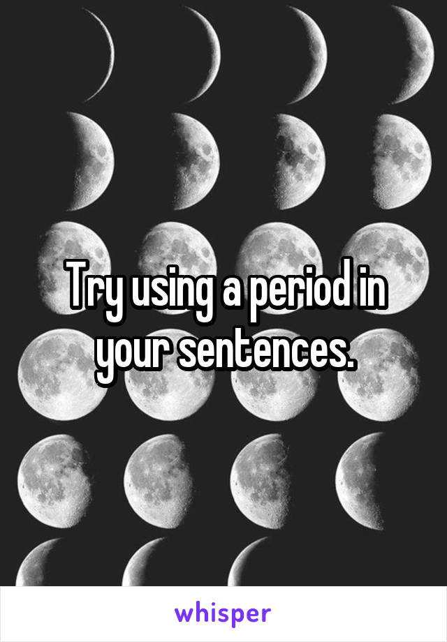 Try using a period in your sentences.