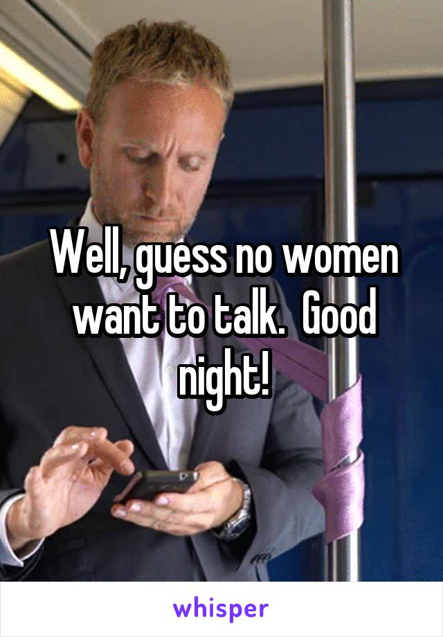 Well, guess no women want to talk.  Good night!