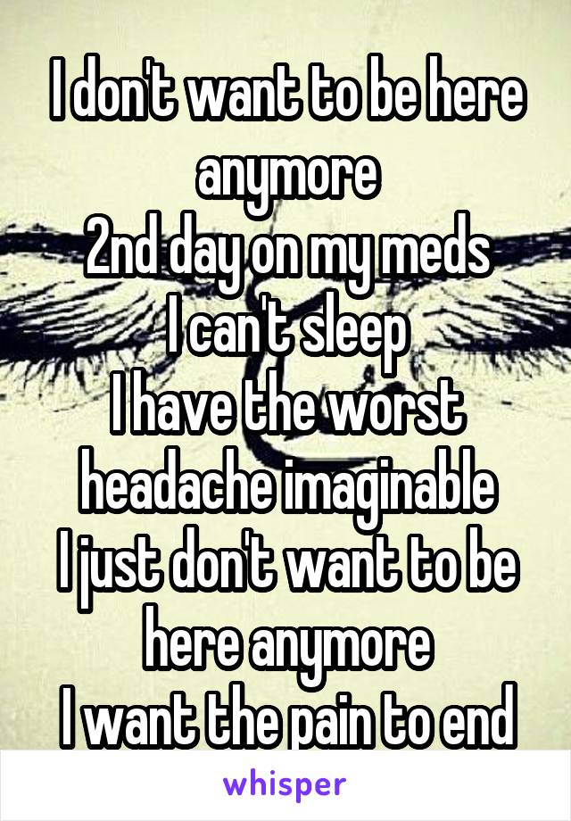 I don't want to be here anymore
2nd day on my meds
I can't sleep
I have the worst headache imaginable
I just don't want to be here anymore
I want the pain to end