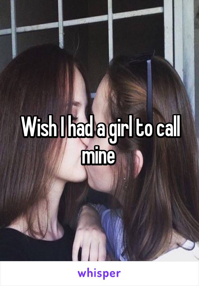 Wish I had a girl to call mine 