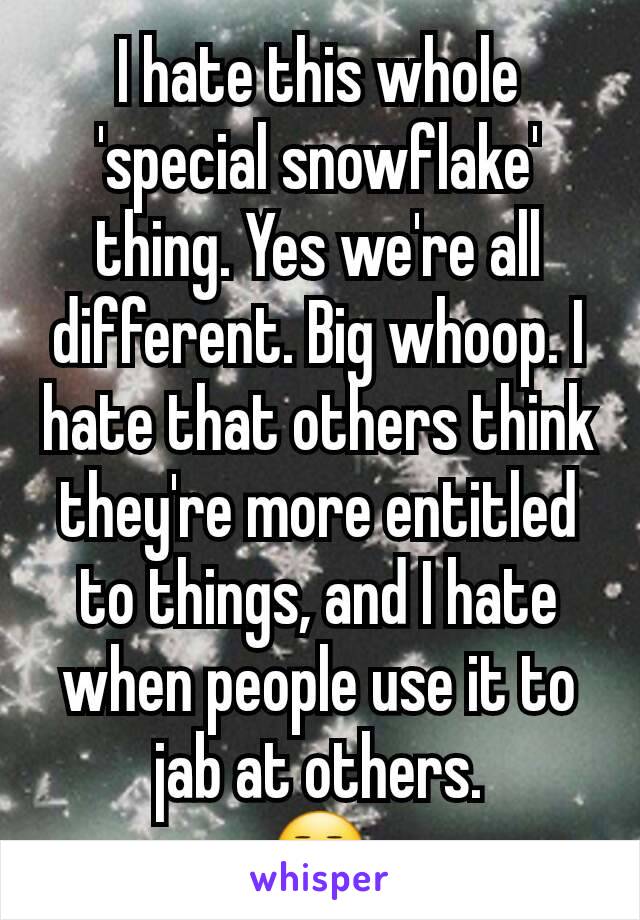 I hate this whole 'special snowflake' thing. Yes we're all different. Big whoop. I hate that others think they're more entitled to things, and I hate when people use it to jab at others.
😒