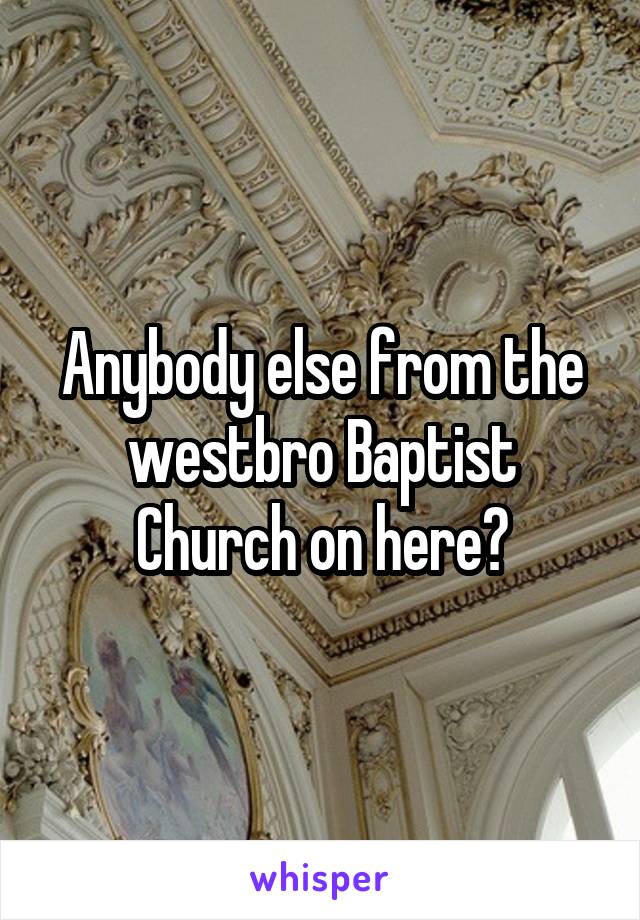 Anybody else from the westbro Baptist Church on here?