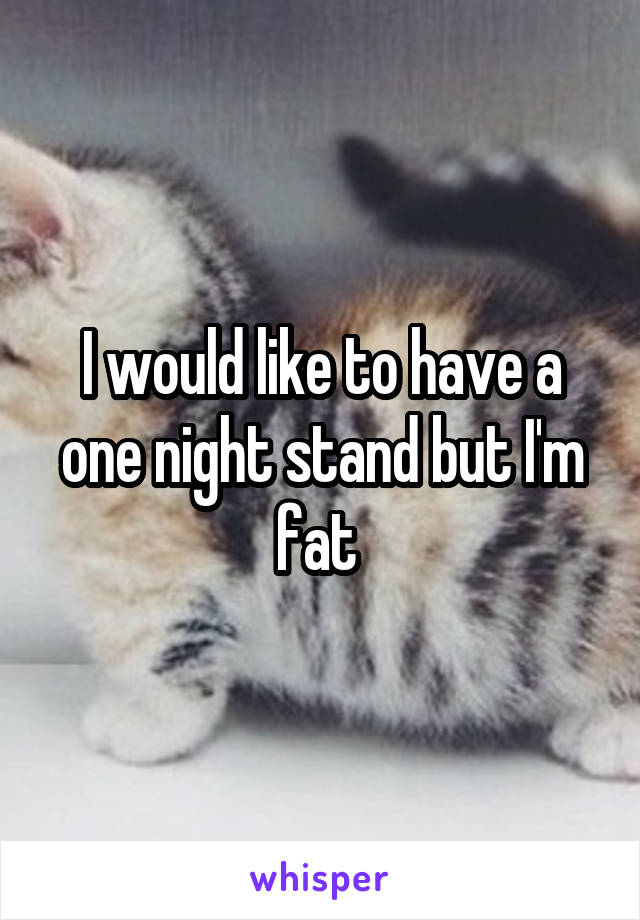 I would like to have a one night stand but I'm fat 