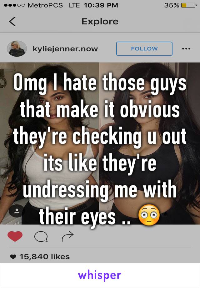 Omg I hate those guys that make it obvious they're checking u out its like they're undressing me with their eyes .. 😳