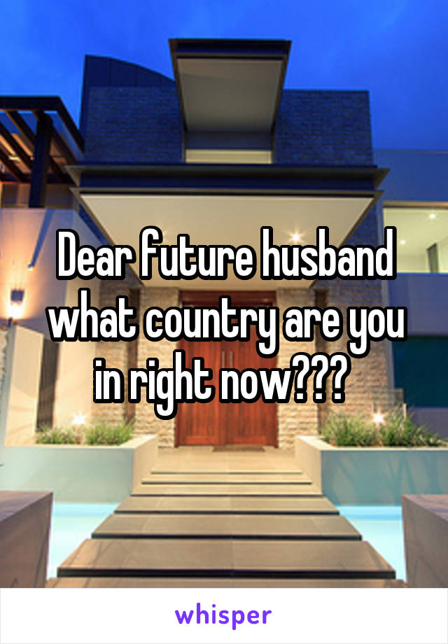 Dear future husband what country are you in right now??? 
