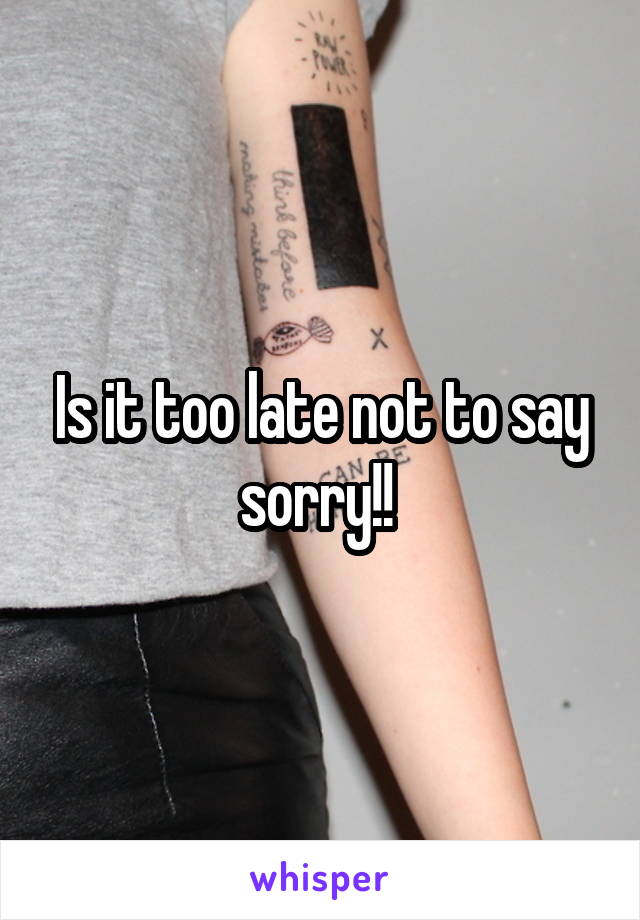 Is it too late not to say sorry!! 