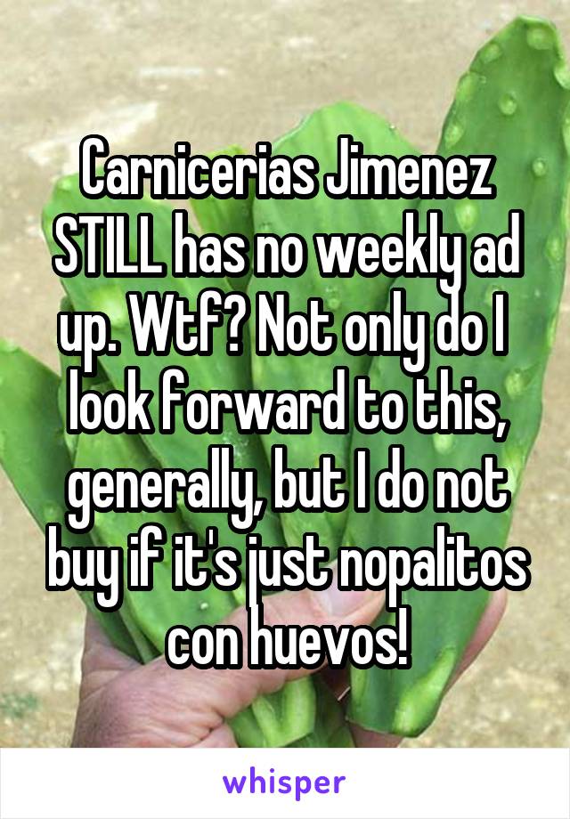 Carnicerias Jimenez STILL has no weekly ad up. Wtf? Not only do I  look forward to this, generally, but I do not buy if it's just nopalitos con huevos!