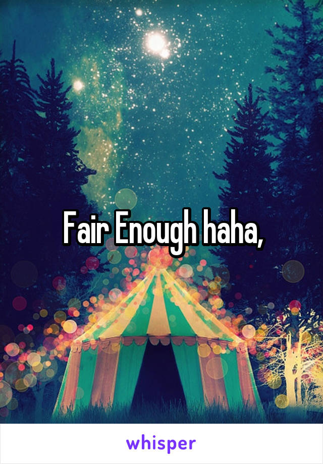 Fair Enough haha,