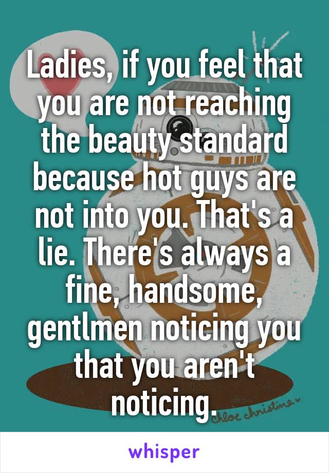 Ladies, if you feel that you are not reaching the beauty standard because hot guys are not into you. That's a lie. There's always a fine, handsome, gentlmen noticing you that you aren't noticing.
