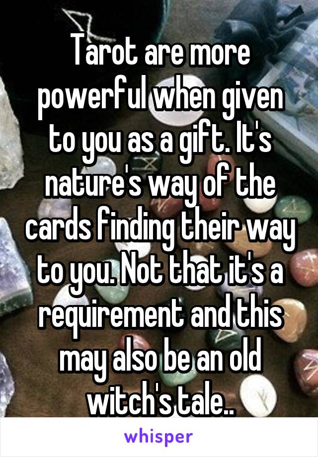 Tarot are more powerful when given to you as a gift. It's nature's way of the cards finding their way to you. Not that it's a requirement and this may also be an old witch's tale..