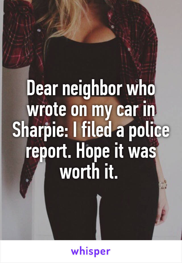 Dear neighbor who wrote on my car in Sharpie: I filed a police report. Hope it was worth it. 