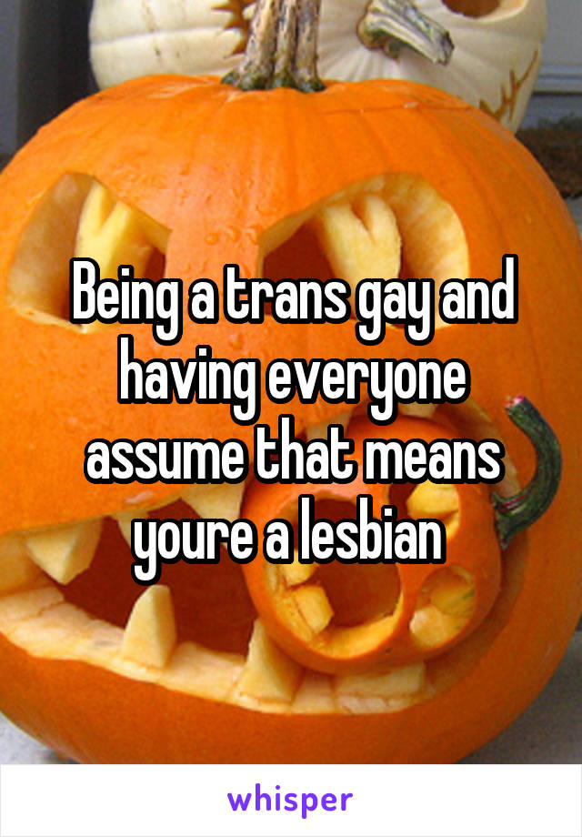 Being a trans gay and having everyone assume that means youre a lesbian 