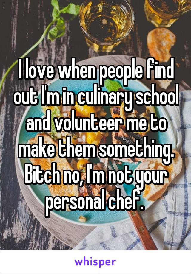 I love when people find out I'm in culinary school and volunteer me to make them something. Bitch no, I'm not your personal chef. 