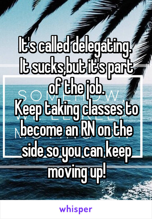 It's called delegating. 
It sucks,but it's part of the job.
Keep taking classes to become an RN on the side so you can keep moving up!
