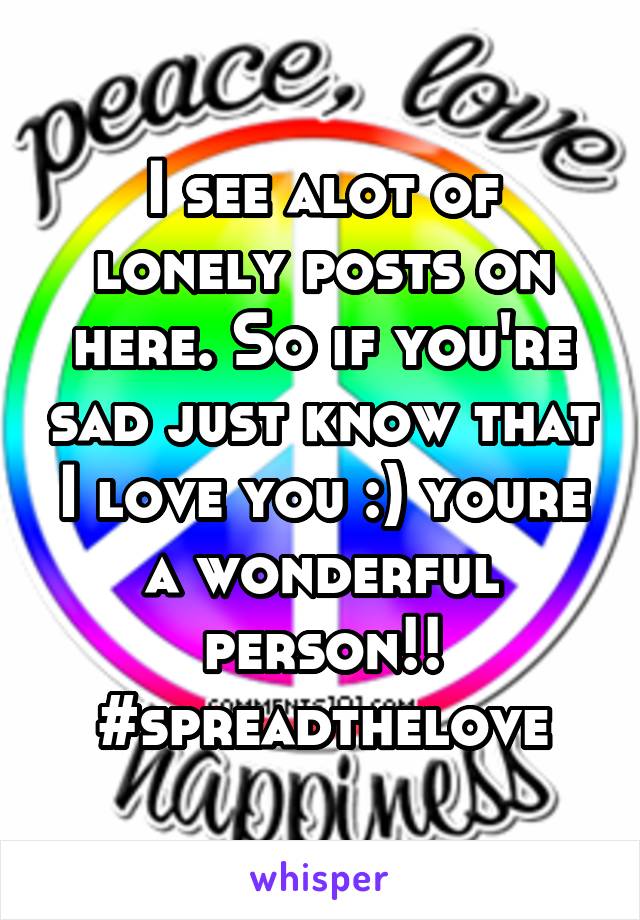 I see alot of lonely posts on here. So if you're sad just know that I love you :) youre a wonderful person!!
#spreadthelove