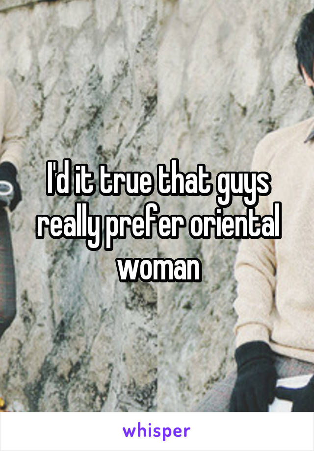 I'd it true that guys really prefer oriental woman