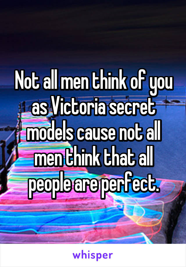 Not all men think of you as Victoria secret models cause not all men think that all people are perfect.