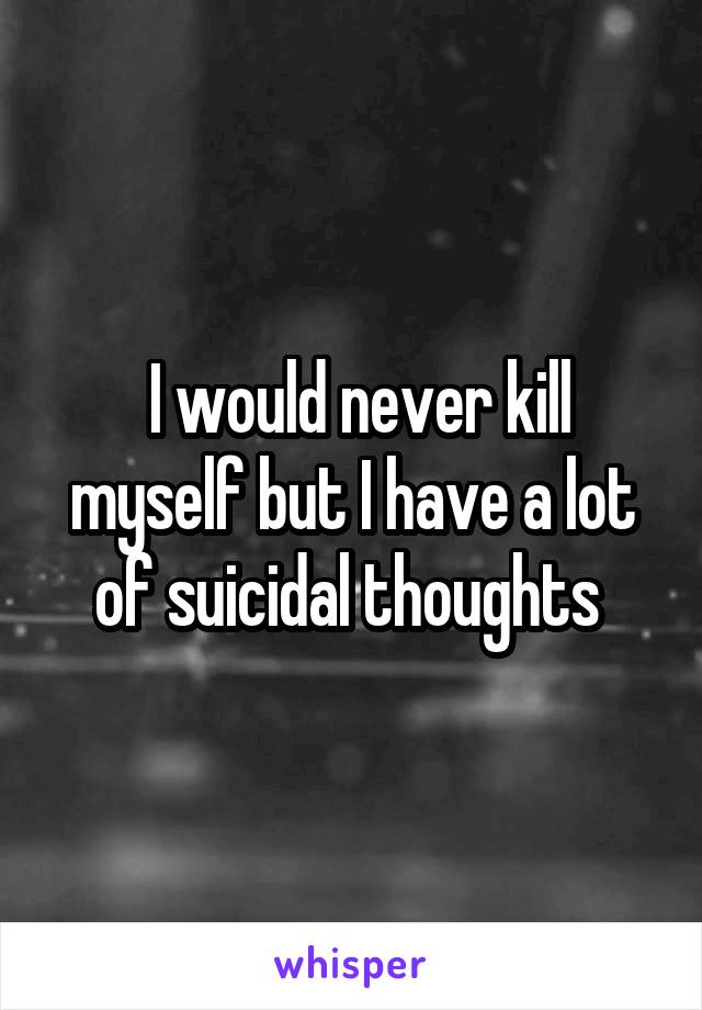 I would never kill myself but I have a lot of suicidal thoughts 