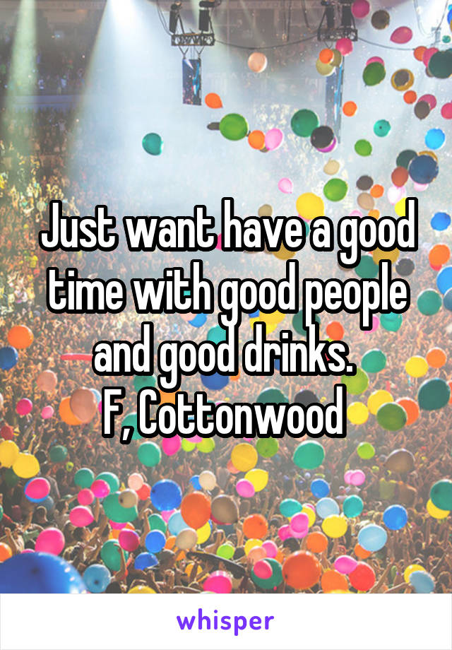 Just want have a good time with good people and good drinks. 
F, Cottonwood 