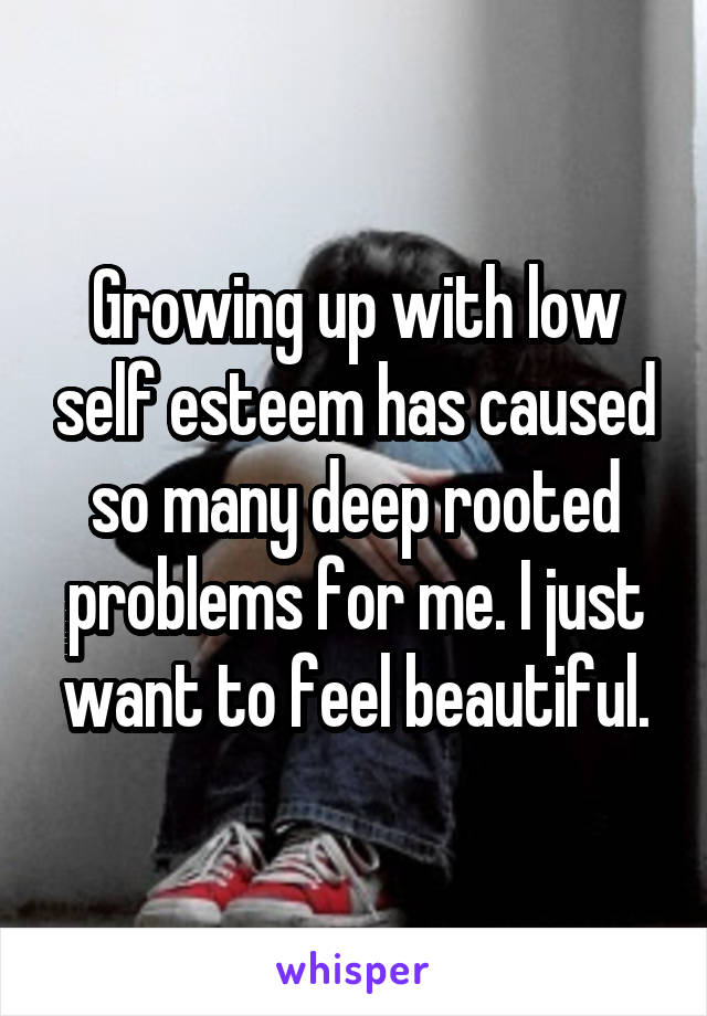 Growing up with low self esteem has caused so many deep rooted problems for me. I just want to feel beautiful.