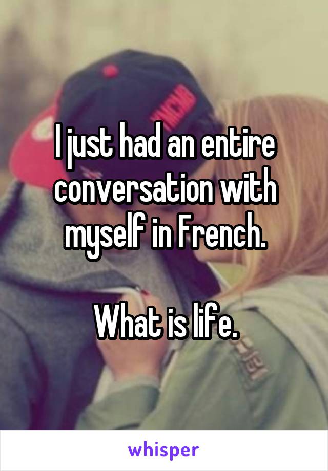 I just had an entire conversation with myself in French.

What is life.