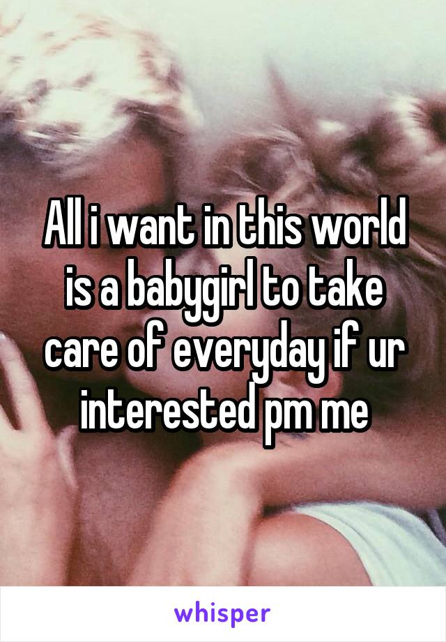 All i want in this world is a babygirl to take care of everyday if ur interested pm me