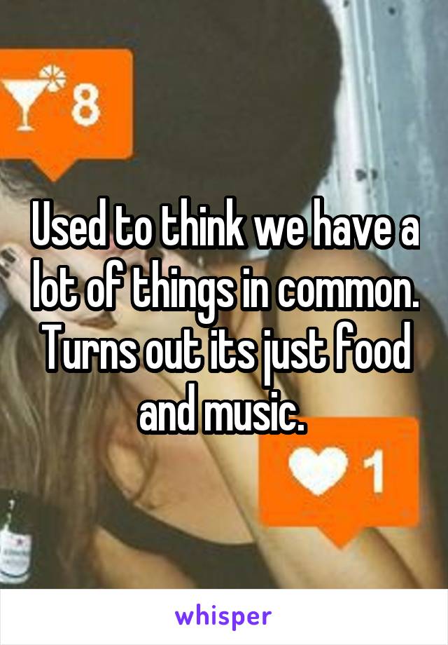 Used to think we have a lot of things in common. Turns out its just food and music. 