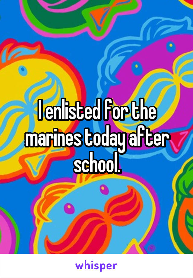 I enlisted for the marines today after school.