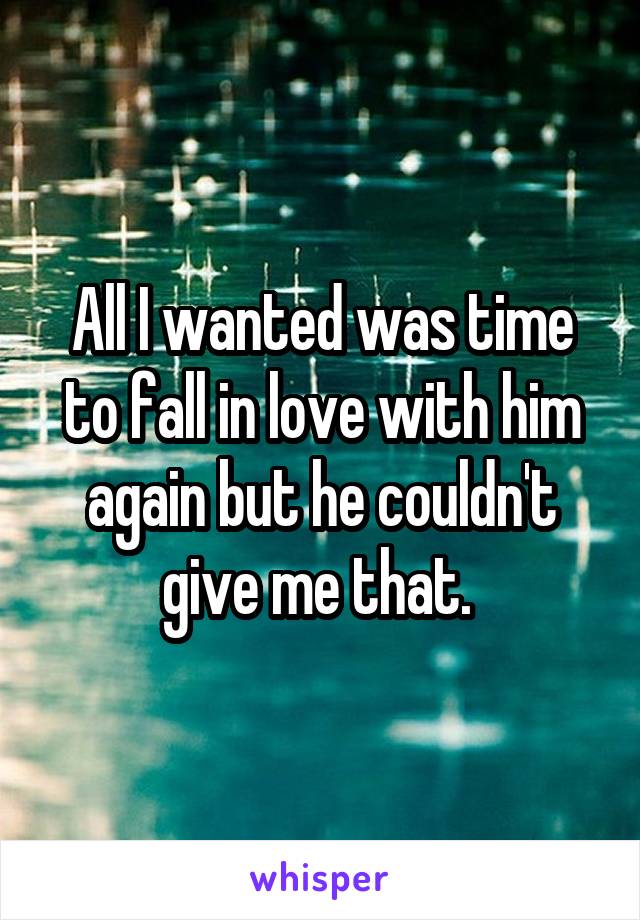 All I wanted was time to fall in love with him again but he couldn't give me that. 